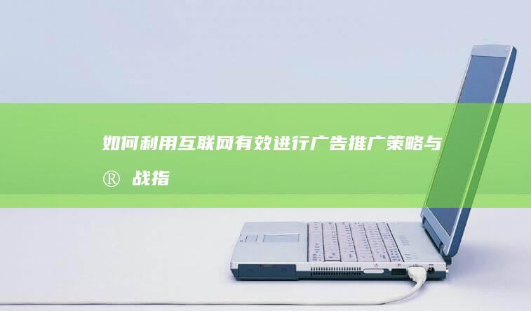 如何利用互联网有效进行广告推广：策略与实战指南