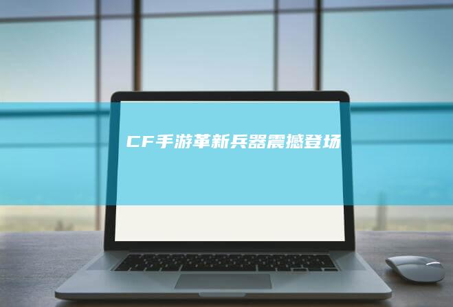 CF手游革新兵器震撼登场